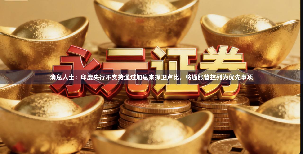 消息人士：印度央行不支持通过加息来捍卫卢比，将通胀管控列为优先事项