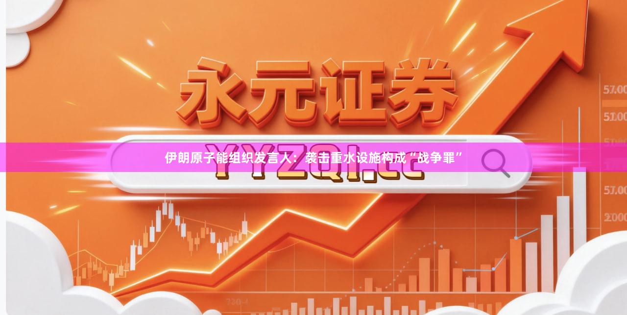 伊朗原子能组织发言人：袭击重水设施构成“战争罪”