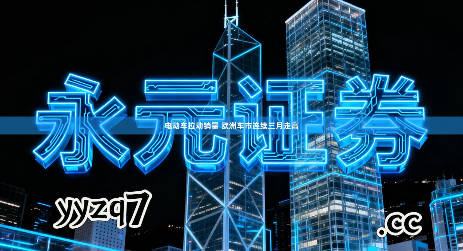 电动车拉动销量 欧洲车市连续三月走高