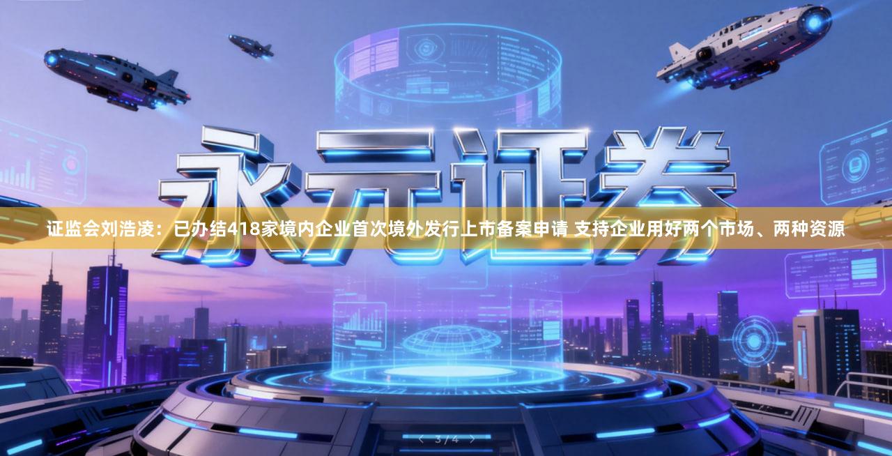 证监会刘浩凌：已办结418家境内企业首次境外发行上市备案申请 支持企业用好两个市场、两种资源