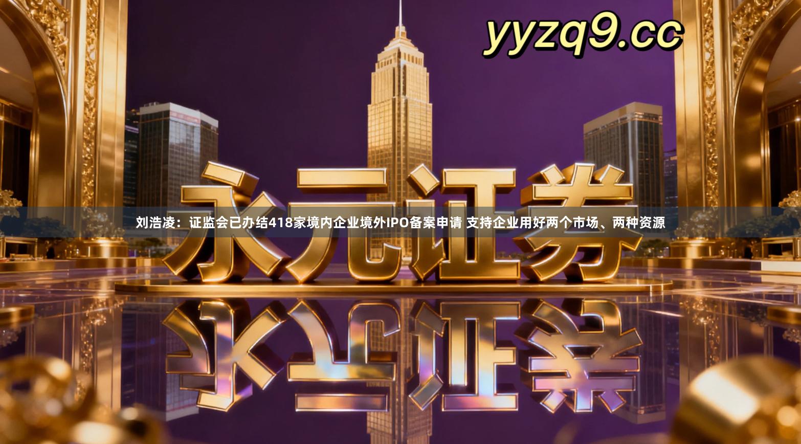 刘浩凌：证监会已办结418家境内企业境外IPO备案申请 支持企业用好两个市场、两种资源