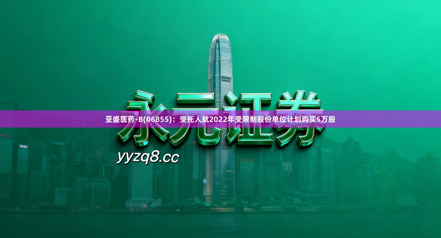 亚盛医药-B(06855)：受托人就2022年受限制股份单位计划购买5万股