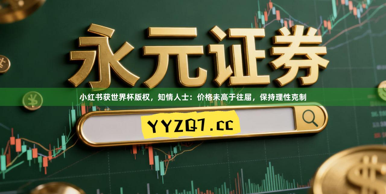 小红书获世界杯版权，知情人士：价格未高于往届，保持理性克制
