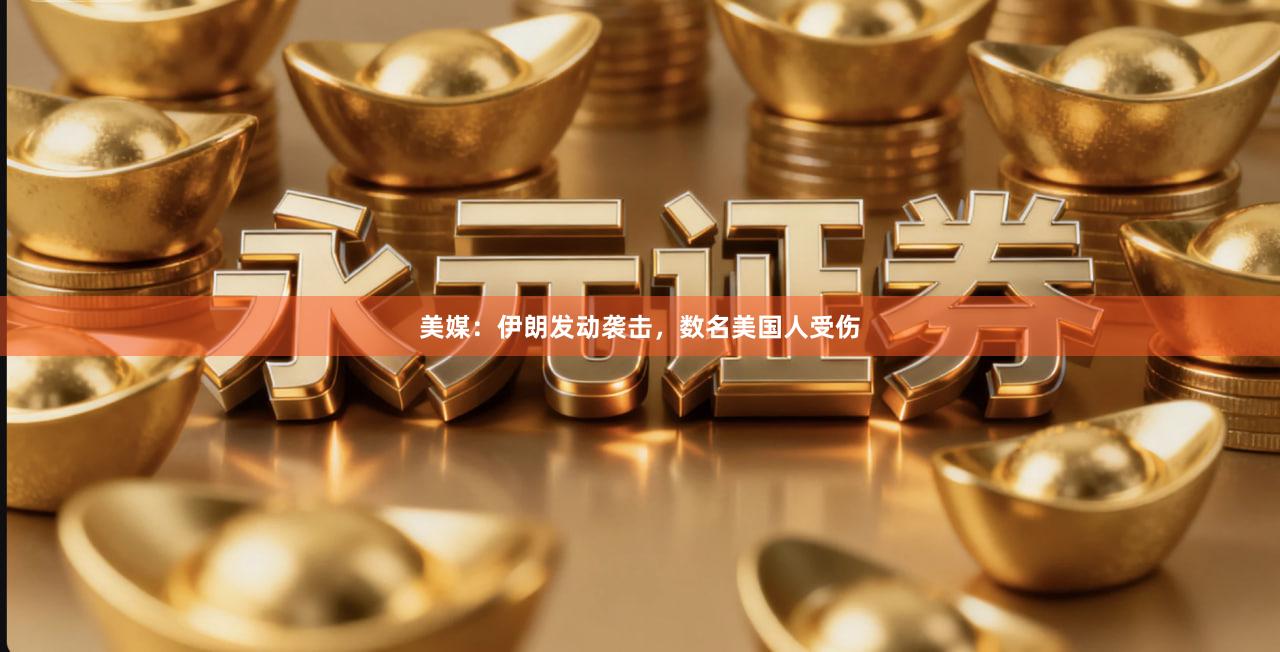 美媒：伊朗发动袭击，数名美国人受伤