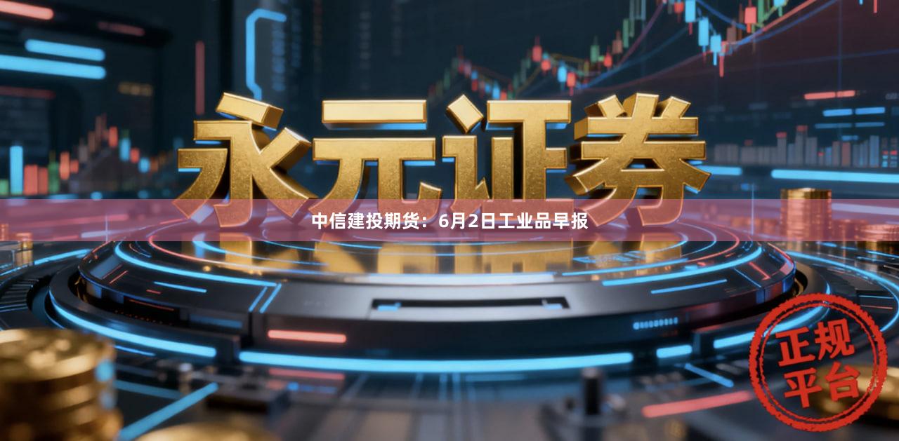 中信建投期货：6月2日工业品早报