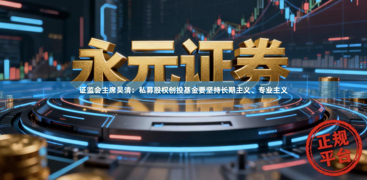 证监会主席吴清：私募股权创投基金要坚持长期主义、专业主义