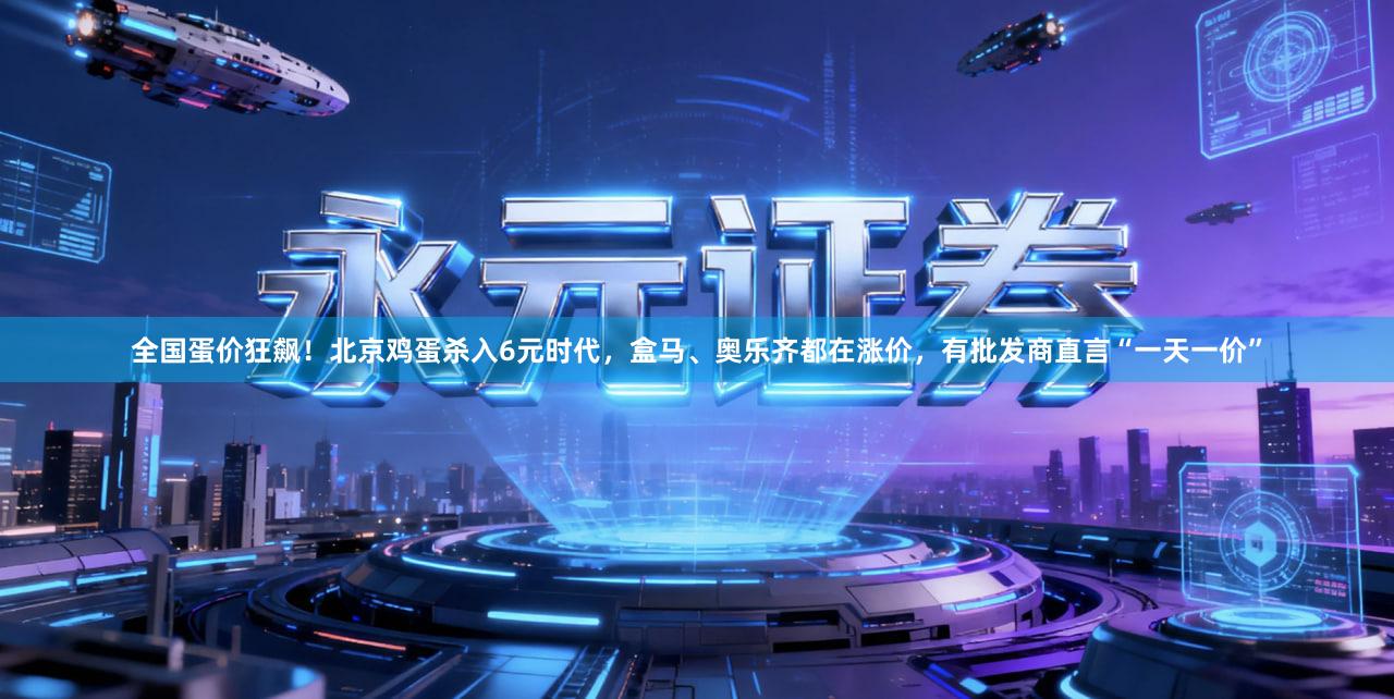 全国蛋价狂飙！北京鸡蛋杀入6元时代，盒马、奥乐齐都在涨价，有批发商直言“一天一价”