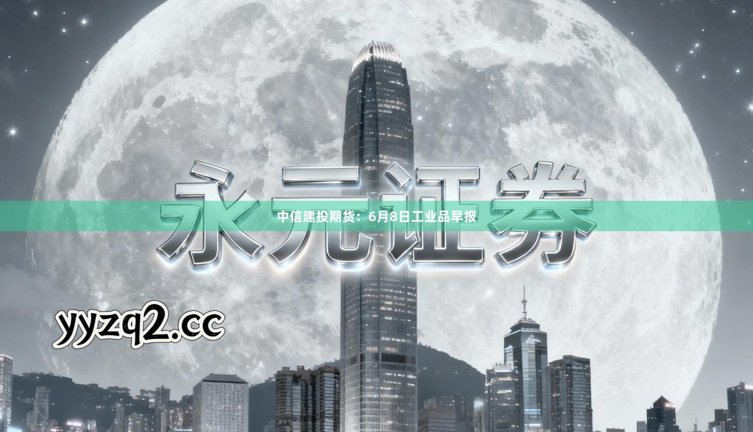 中信建投期货：6月8日工业品早报