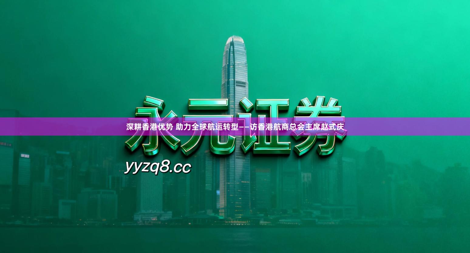 深耕香港优势 助力全球航运转型——访香港航商总会主席赵式庆