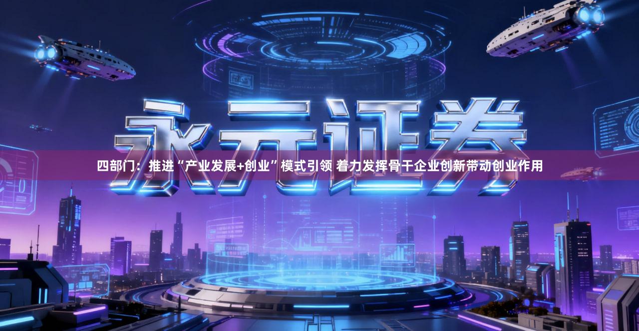 四部门：推进“产业发展+创业”模式引领 着力发挥骨干企业创新带动创业作用