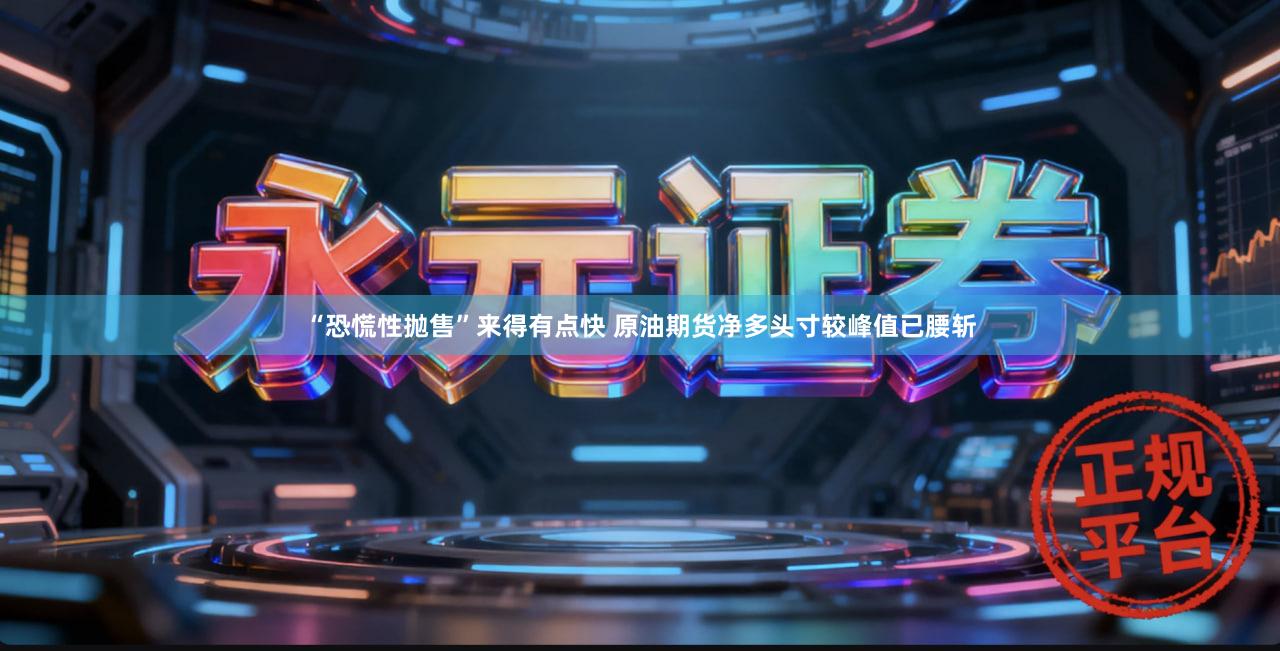 “恐慌性抛售”来得有点快 原油期货净多头寸较峰值已腰斩