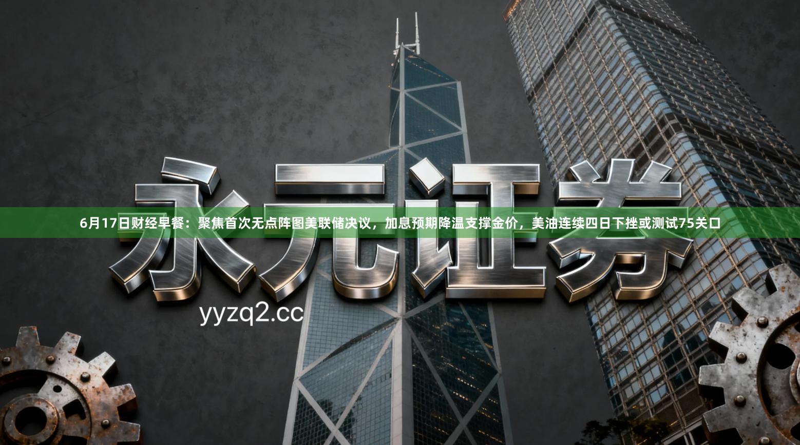 6月17日财经早餐：聚焦首次无点阵图美联储决议，加息预期降温支撑金价，美油连续四日下挫或测试75关口