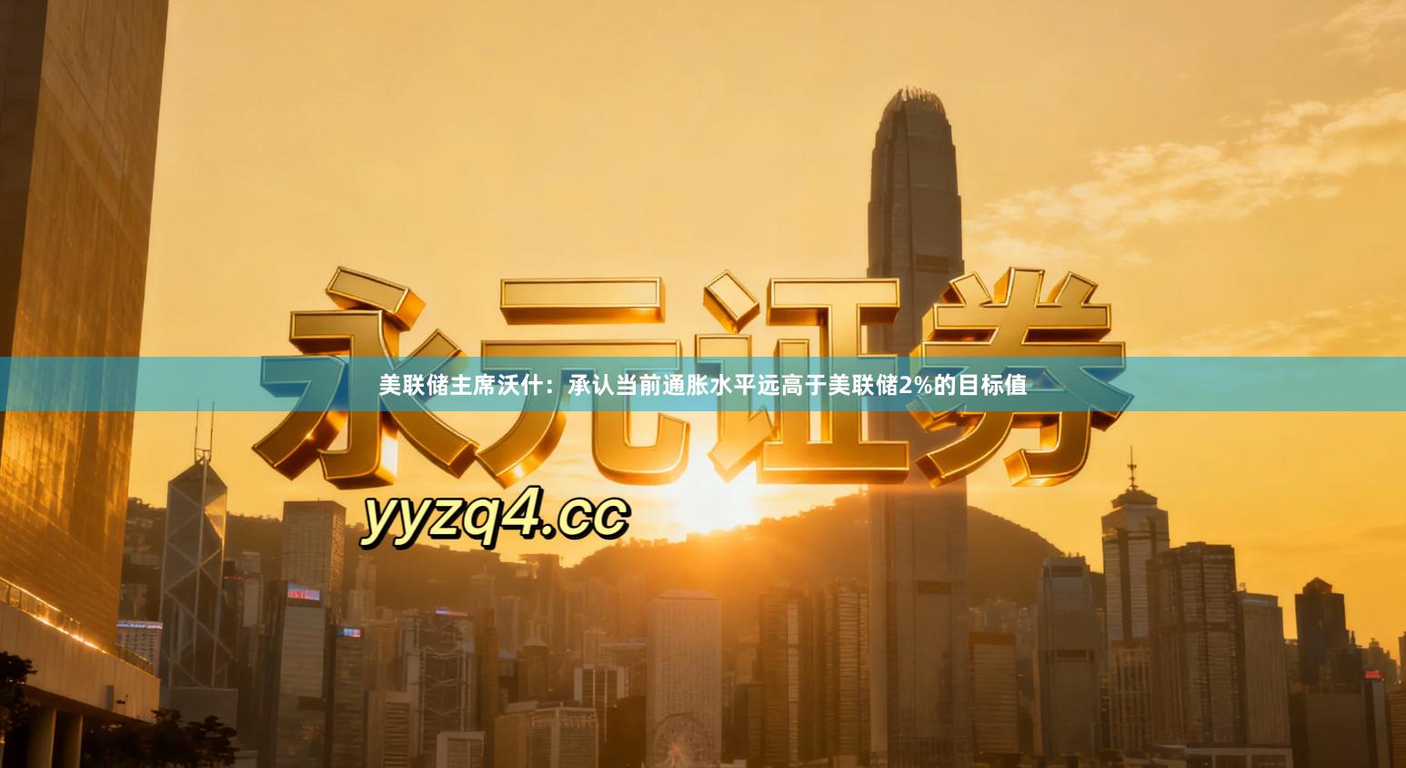 美联储主席沃什：承认当前通胀水平远高于美联储2%的目标值