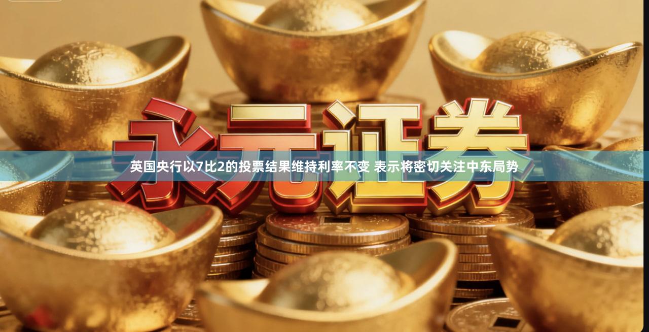 英国央行以7比2的投票结果维持利率不变 表示将密切关注中东局势