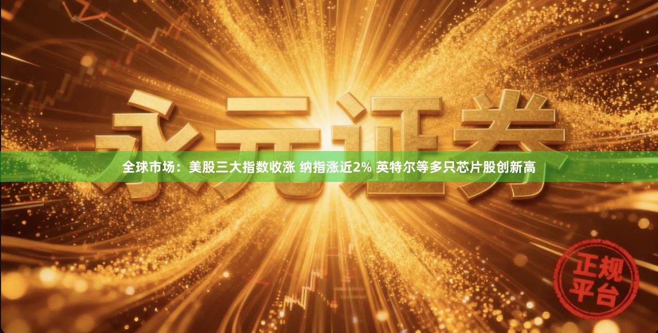 全球市场：美股三大指数收涨 纳指涨近2% 英特尔等多只芯片股创新高
