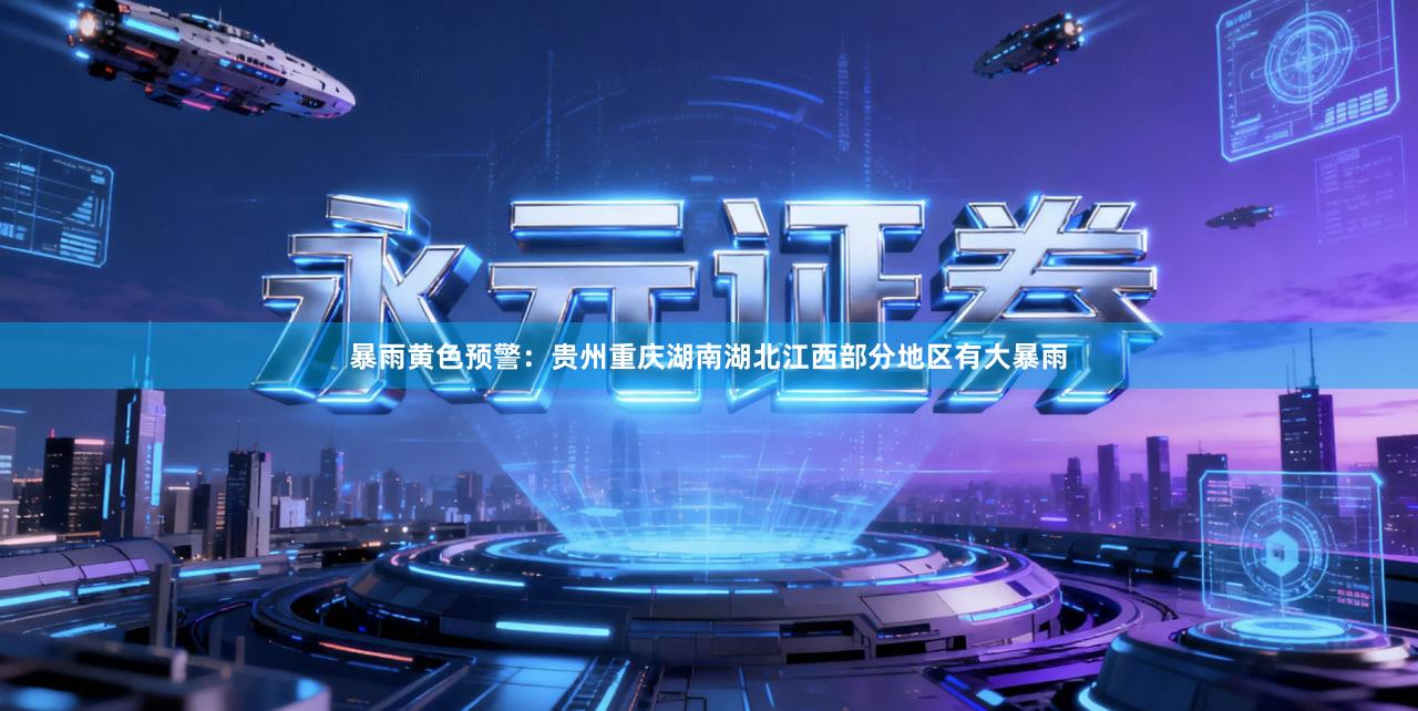 暴雨黄色预警：贵州重庆湖南湖北江西部分地区有大暴雨