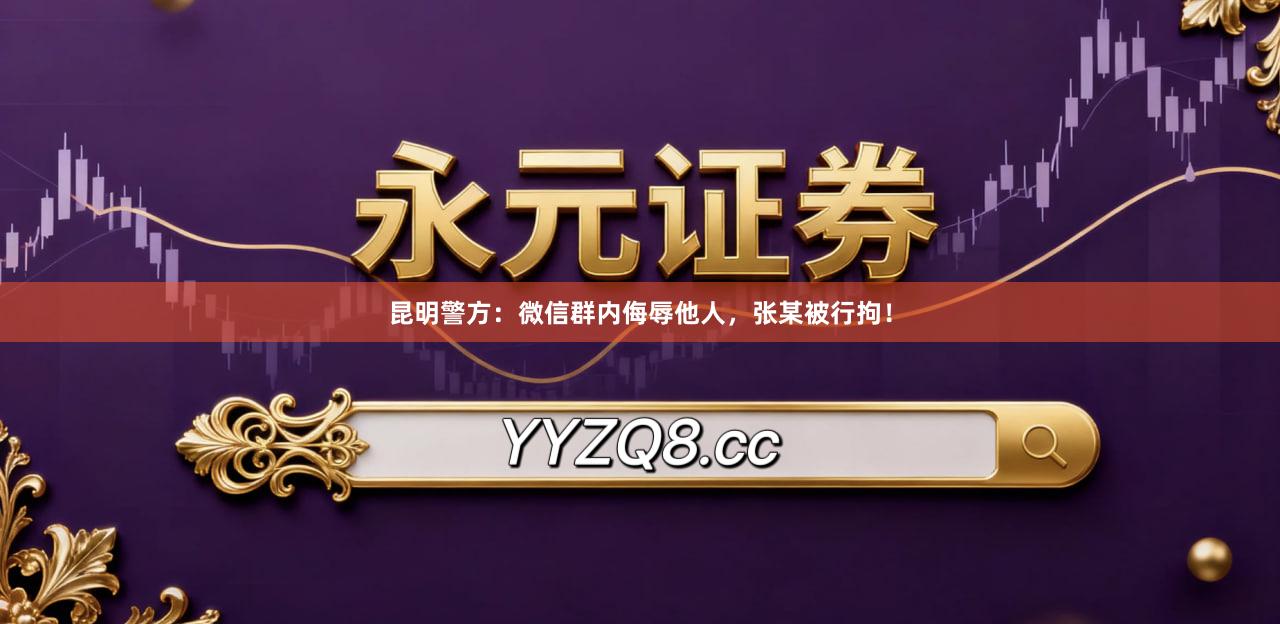 昆明警方：微信群内侮辱他人，张某被行拘！